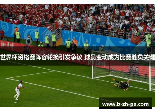 世界杯资格赛阵容轮换引发争议 球员变动成为比赛胜负关键