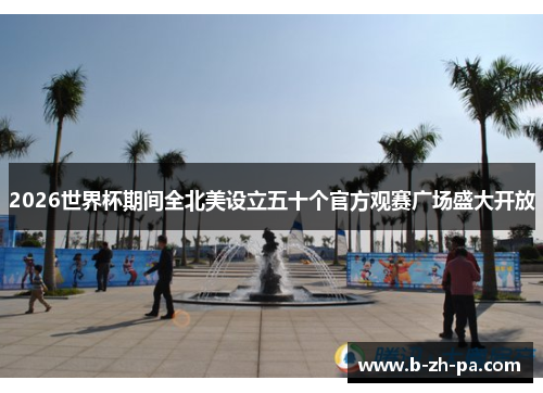 2026世界杯期间全北美设立五十个官方观赛广场盛大开放