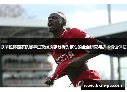 以萨拉赫国家队赛事进攻端贡献分析为核心的全面研究与战术价值评估