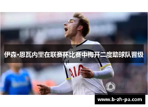 伊森·恩瓦内里在联赛杯比赛中梅开二度助球队晋级