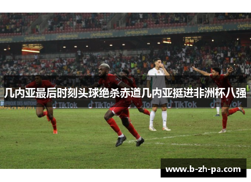 几内亚最后时刻头球绝杀赤道几内亚挺进非洲杯八强 几内亚最后时刻头球绝杀赤道几内亚挺进非洲杯八强