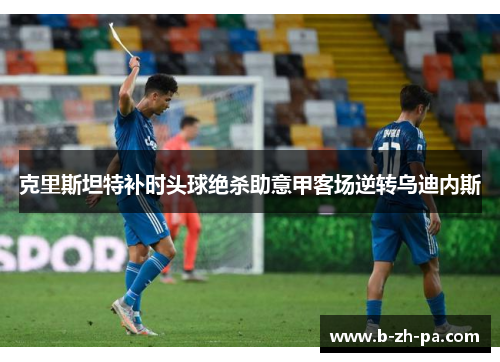 克里斯坦特补时头球绝杀助意甲客场逆转乌迪内斯