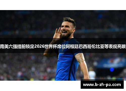 南美六强提前锁定2026世界杯席位阿根廷巴西哥伦比亚等表现亮眼