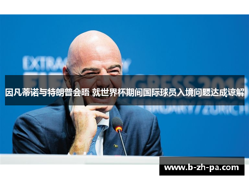 因凡蒂诺与特朗普会晤 就世界杯期间国际球员入境问题达成谅解