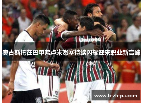 奥古斯托在巴甲弗卢米嫩塞持续闪耀迎来职业新高峰 奥古斯托在巴甲弗卢米嫩塞持续闪耀迎来职业新高峰