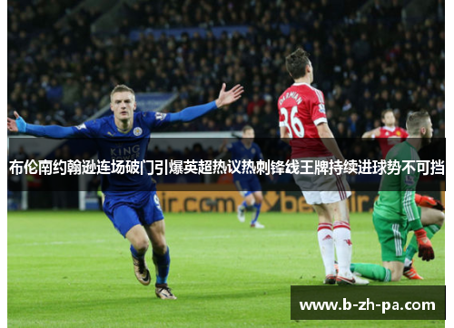 布伦南约翰逊连场破门引爆英超热议热刺锋线王牌持续进球势不可挡