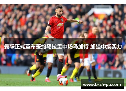 曼联正式宣布签约乌拉圭中场乌加特 加强中场实力