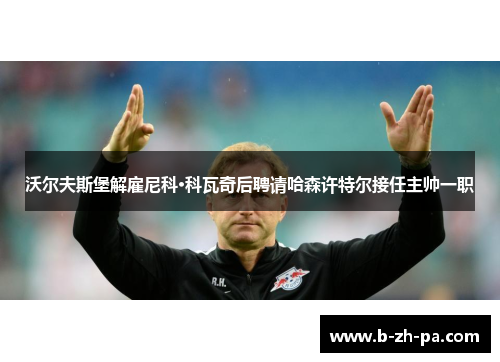 沃尔夫斯堡解雇尼科·科瓦奇后聘请哈森许特尔接任主帅一职