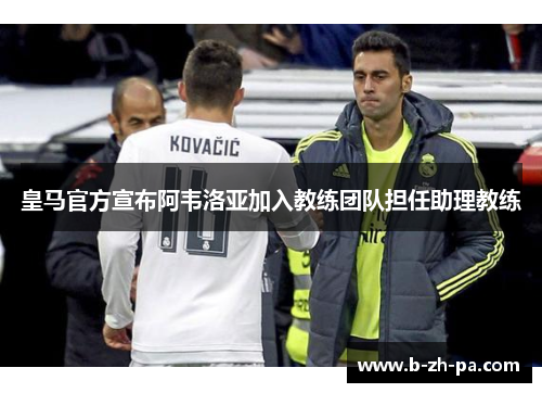 皇马官方宣布阿韦洛亚加入教练团队担任助理教练