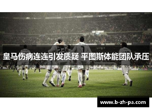 皇马伤病连连引发质疑 平图斯体能团队承压