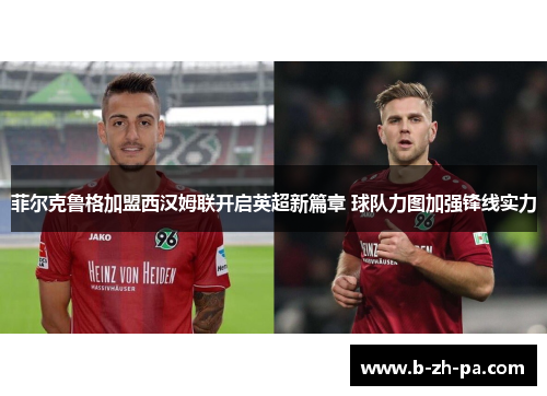 菲尔克鲁格加盟西汉姆联开启英超新篇章 球队力图加强锋线实力