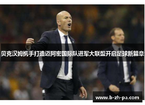 贝克汉姆携手打造迈阿密国际队进军大联盟开启足球新篇章 贝克汉姆携手打造迈阿密国际队进军大联盟开启足球新篇章