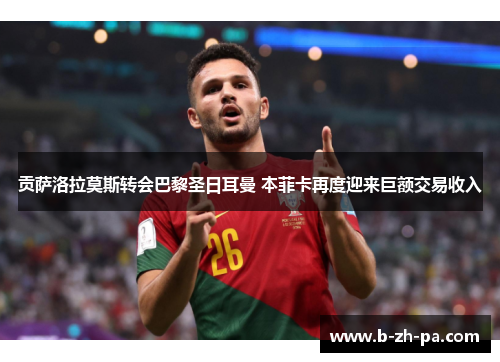 贡萨洛拉莫斯转会巴黎圣日耳曼 本菲卡再度迎来巨额交易收入