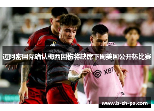 迈阿密国际确认梅西因伤将缺席下周美国公开杯比赛 迈阿密国际确认梅西因伤将缺席下周美国公开杯比赛