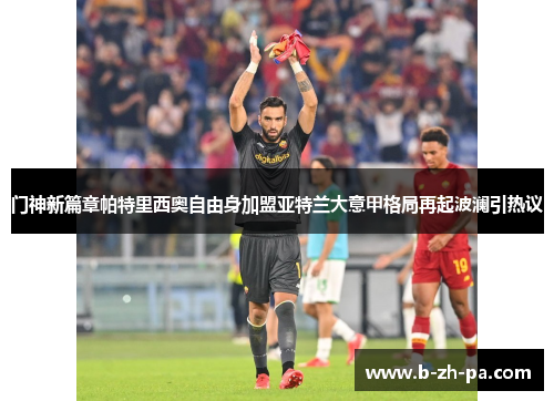 门神新篇章帕特里西奥自由身加盟亚特兰大意甲格局再起波澜引热议