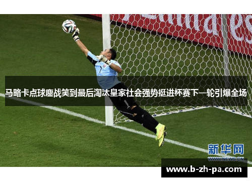 马略卡点球鏖战笑到最后淘汰皇家社会强势挺进杯赛下一轮引爆全场