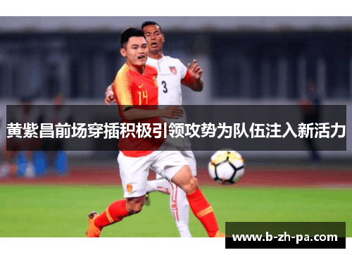 黄紫昌前场穿插积极引领攻势为队伍注入新活力