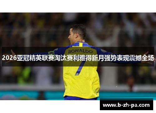 2026亚冠精英联赛淘汰赛利雅得新月强势表现震撼全场