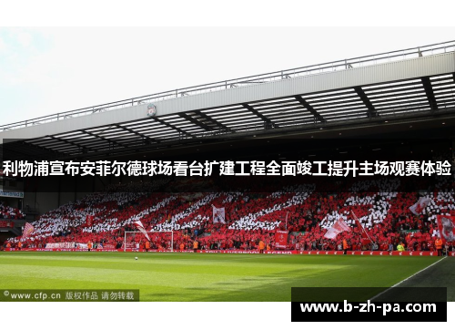 利物浦宣布安菲尔德球场看台扩建工程全面竣工提升主场观赛体验