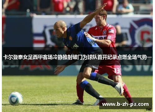 卡尔登泰女足西甲客场冷静推射破门为球队首开纪录点燃全场气势一
