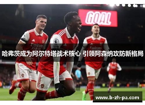 哈弗茨成为阿尔特塔战术核心 引领阿森纳攻防新格局