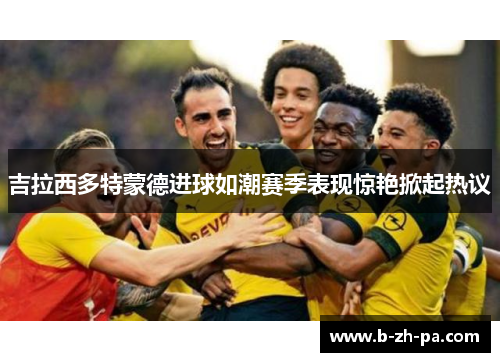 吉拉西多特蒙德进球如潮赛季表现惊艳掀起热议