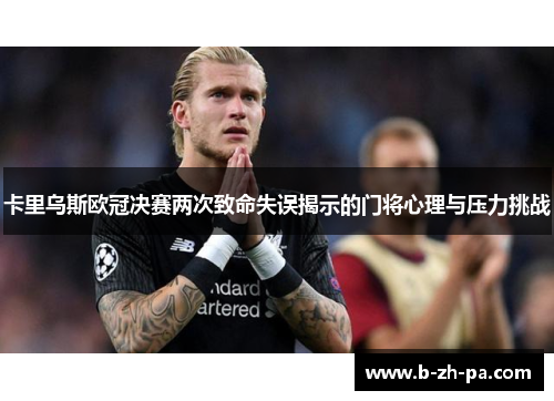 卡里乌斯欧冠决赛两次致命失误揭示的门将心理与压力挑战
