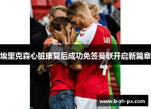 埃里克森心脏康复后成功免签曼联开启新篇章