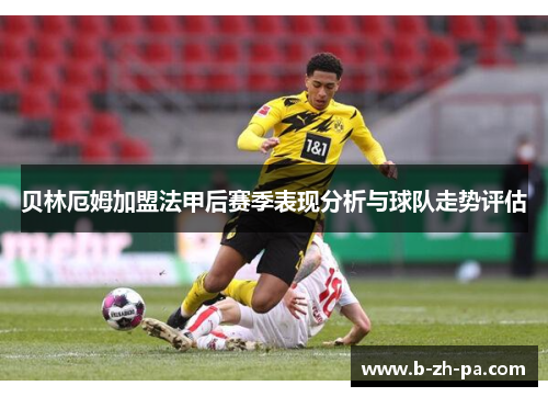 贝林厄姆加盟法甲后赛季表现分析与球队走势评估