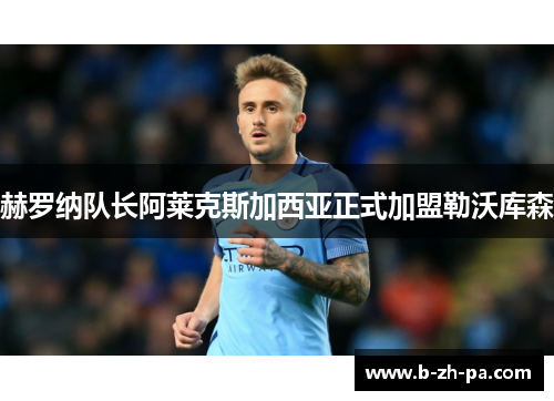 赫罗纳队长阿莱克斯加西亚正式加盟勒沃库森
