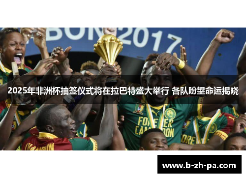 2025年非洲杯抽签仪式将在拉巴特盛大举行 各队盼望命运揭晓 2025年非洲杯抽签仪式将在拉巴特盛大举行 各队盼望命运揭晓