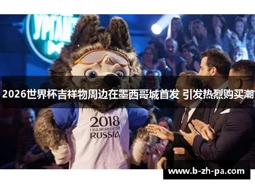 2026世界杯吉祥物周边在墨西哥城首发 引发热烈购买潮