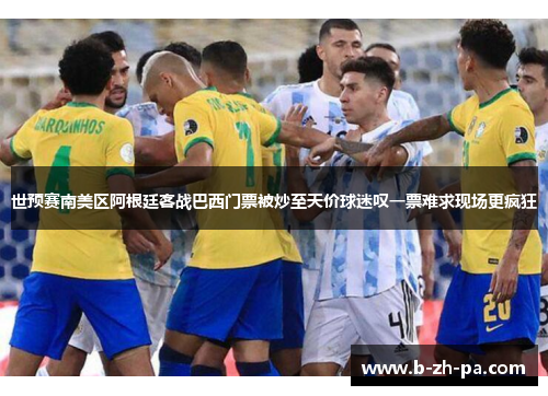 世预赛南美区阿根廷客战巴西门票被炒至天价球迷叹一票难求现场更疯狂