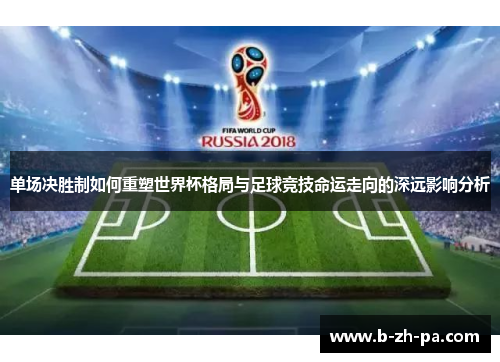 单场决胜制如何重塑世界杯格局与足球竞技命运走向的深远影响分析 单场决胜制如何重塑世界杯格局与足球竞技命运走向的深远影响分析
