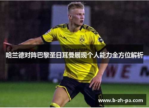 哈兰德对阵巴黎圣日耳曼展现个人能力全方位解析 哈兰德对阵巴黎圣日耳曼展现个人能力全方位解析