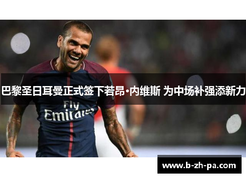 巴黎圣日耳曼正式签下若昂·内维斯 为中场补强添新力 巴黎圣日耳曼正式签下若昂·内维斯 为中场补强添新力