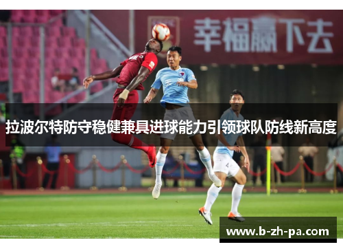 拉波尔特防守稳健兼具进球能力引领球队防线新高度 拉波尔特防守稳健兼具进球能力引领球队防线新高度