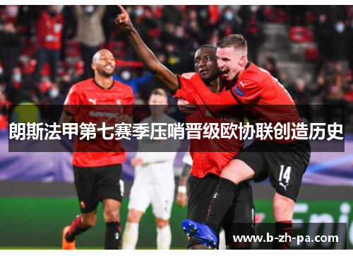 朗斯法甲第七赛季压哨晋级欧协联创造历史 朗斯法甲第七赛季压哨晋级欧协联创造历史