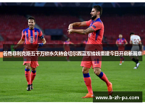若昂菲利克斯五千万欧永久转会切尔西蓝军锋线重建今日开启新篇章