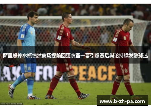 萨里怒摔水瓶愤然离场提前回更衣室一幕引爆赛后舆论持续发酵球迷 萨里怒摔水瓶愤然离场提前回更衣室一幕引爆赛后舆论持续发酵球迷