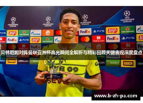 贝林厄姆对阵曼联亚洲杯高光瞬间全解析与精彩回顾关键表现深度盘点